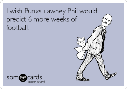 I wish Punxsutawney Phil would 
predict 6 more weeks of
football.