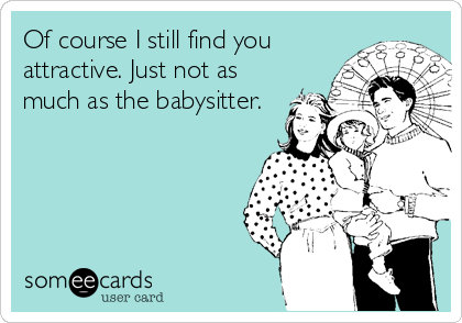 Of course I still find you
attractive. Just not as
much as the babysitter.
