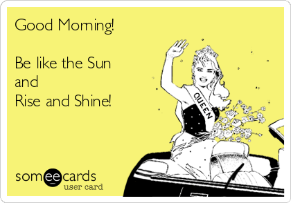 Good Morning!

Be like the Sun
and
Rise and Shine!