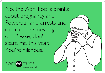 No, the April Fool's pranks
about pregnancy and
Powerball and arrests and
car accidents never get
old. Please, don't
spare me this year.
You're hilarious.