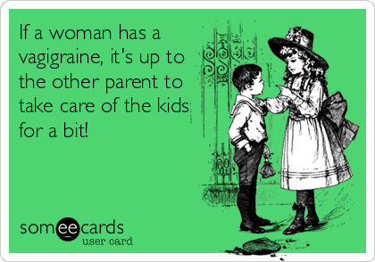If a woman has a
vagigraine, it's up to
the other parent to
take care of the kids
for a bit!