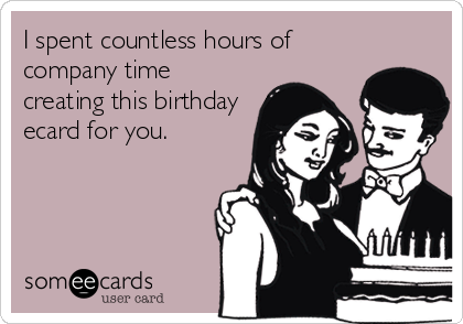 I spent countless hours of
company time
creating this birthday
ecard for you.