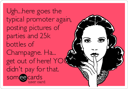 Ugh...here goes the
typical promoter again,
posting pictures of
parties and 25k
bottles of
Champagne. Ha...
get out of here! YOU 
didn't pay for that.