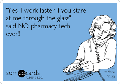 "Yes, I work faster if you stare
at me through the glass" 
said NO pharmacy tech
ever!!