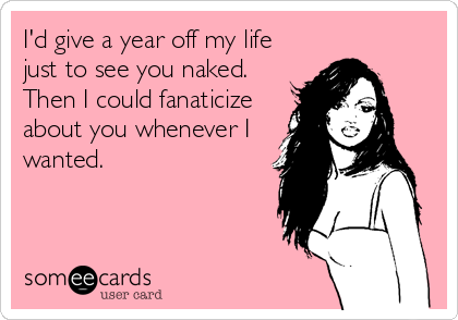 I'd give a year off my life
just to see you naked. 
Then I could fanaticize
about you whenever I
wanted.