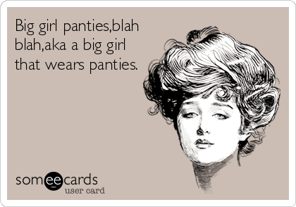 Big girl panties,blah
blah,aka a big girl
that wears panties.