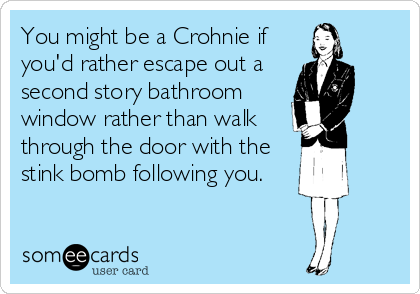 You might be a Crohnie if 
you'd rather escape out a
second story bathroom
window rather than walk
through the door with the
stink bomb following you.