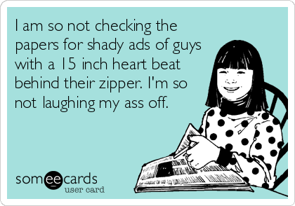 I am so not checking the
papers for shady ads of guys
with a 15 inch heart beat
behind their zipper. I'm so
not laughing my ass off.