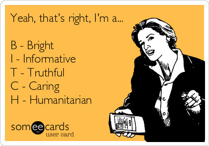 Yeah, that's right, I'm a...

B - Bright
I - Informative
T - Truthful
C - Caring
H - Humanitarian