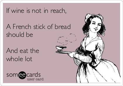 If wine is not in reach,

A French stick of bread
should be 

And eat the 
whole lot
