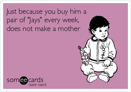 Just because you buy him a
pair of "Jays" every week,
does not make a mother