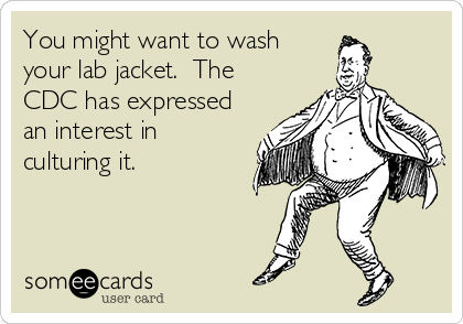 You might want to wash
your lab jacket.  The
CDC has expressed
an interest in
culturing it.