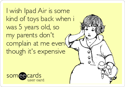 I wish Ipad Air is some
kind of toys back when i
was 5 years old, so
my parents don't
complain at me even
though it's expensive