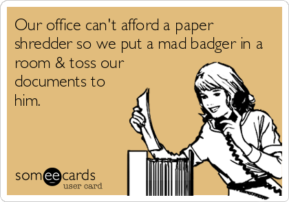 Our office can't afford a paper
shredder so we put a mad badger in a
room & toss our
documents to
him.