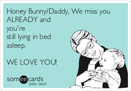 Honey Bunny/Daddy, We miss you
ALREADY and
you're 
still lying in bed
asleep.

WE LOVE YOU!