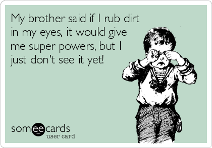 My brother said if I rub dirt
in my eyes, it would give
me super powers, but I
just don't see it yet!