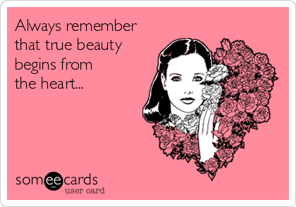 Always remember 
that true beauty
begins from
the heart...