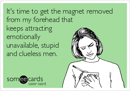 It's time to get the magnet removed
from my forehead that
keeps attracting
emotionally
unavailable, stupid
and clueless men.