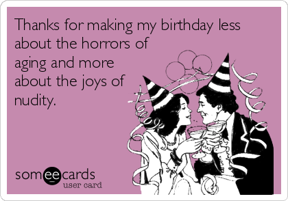 Thanks for making my birthday less
about the horrors of
aging and more
about the joys of
nudity.