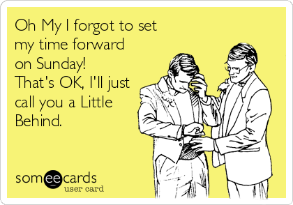 Oh My I forgot to set
my time forward
on Sunday! 
That's OK, I'll just
call you a Little 
Behind.