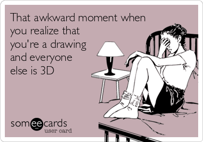 That awkward moment when
you realize that
you're a drawing
and everyone
else is 3D