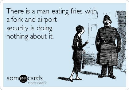 There is a man eating fries with
a fork and airport
security is doing
nothing about it.