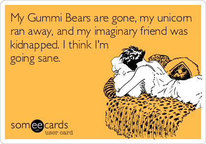 My Gummi Bears are gone, my unicorn
ran away, and my imaginary friend was
kidnapped. I think I'm
going sane.