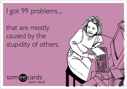 I got 99 problems....

that are mostly
caused by the
stupidity of others.