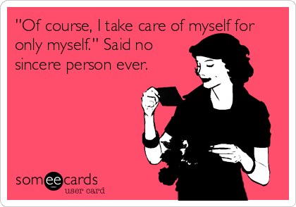 ''Of course, I take care of myself for
only myself.'' Said no 
sincere person ever.
