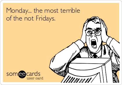 Monday... the most terrible
of the not Fridays.