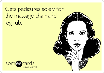 Gets pedicures solely for
the massage chair and
leg rub.