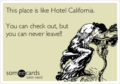 This place is like Hotel California.

You can check out, but
you can never leave!!