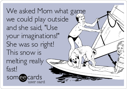 We asked Mom what game
we could play outside
and she said, "Use
your imaginations!"
She was so right!
This snow is
melting really
fast!