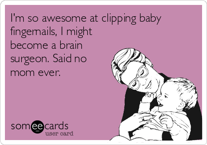 I'm so awesome at clipping baby
fingernails, I might
become a brain
surgeon. Said no
mom ever.