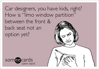 Car designers, you have kids, right?
How is “limo window partition”
between the front &
back seat not an
option yet?