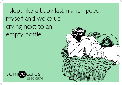 I slept like a baby last night. I peed
myself and woke up
crying next to an
empty bottle.