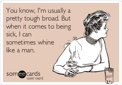 You know, I'm usually a
pretty tough broad. But
when it comes to being
sick, I can
sometimes whine
like a man.