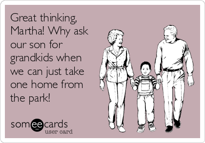 Great thinking,
Martha! Why ask
our son for
grandkids when
we can just take
one home from
the park!