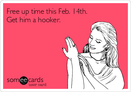 Free up time this Feb. 14th.
Get him a hooker.