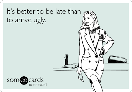 It's better to be late than
to arrive ugly.
