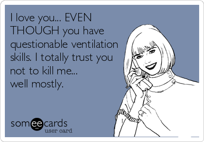 I love you... EVEN
THOUGH you have
questionable ventilation
skills. I totally trust you
not to kill me... 
well mostly.