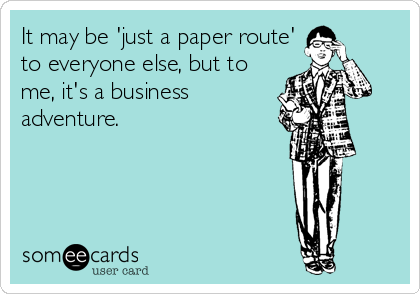 It may be 'just a paper route'
to everyone else, but to
me, it's a business
adventure.