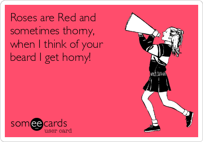 Roses are Red and
sometimes thorny,
when I think of your
beard I get horny!