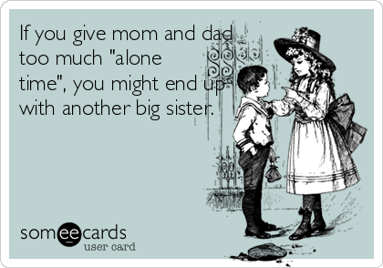 If you give mom and dad
too much "alone
time", you might end up
with another big sister.