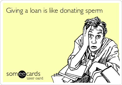 Giving a loan is like donating sperm