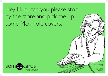 Hey Hun, can you please stop
by the store and pick me up
some Man-hole covers.