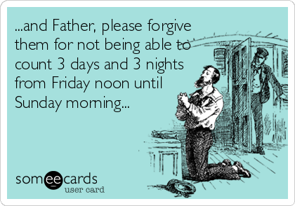 ...and Father, please forgive
them for not being able to
count 3 days and 3 nights
from Friday noon until
Sunday morning...