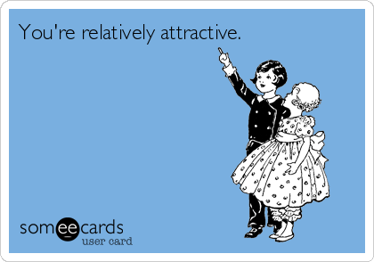 You're relatively attractive.