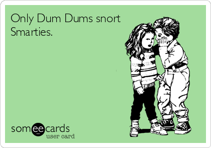 Only Dum Dums snort
Smarties.