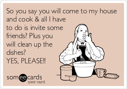 So you say you will come to my house
and cook & all I have
to do is invite some
friends? Plus you
will clean up the
dishes? 
YES, PLEASE!!